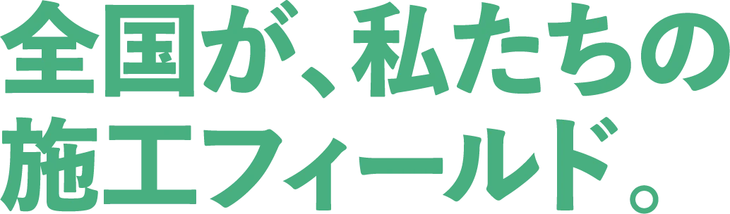 全国が、私たちの施工フィールド。